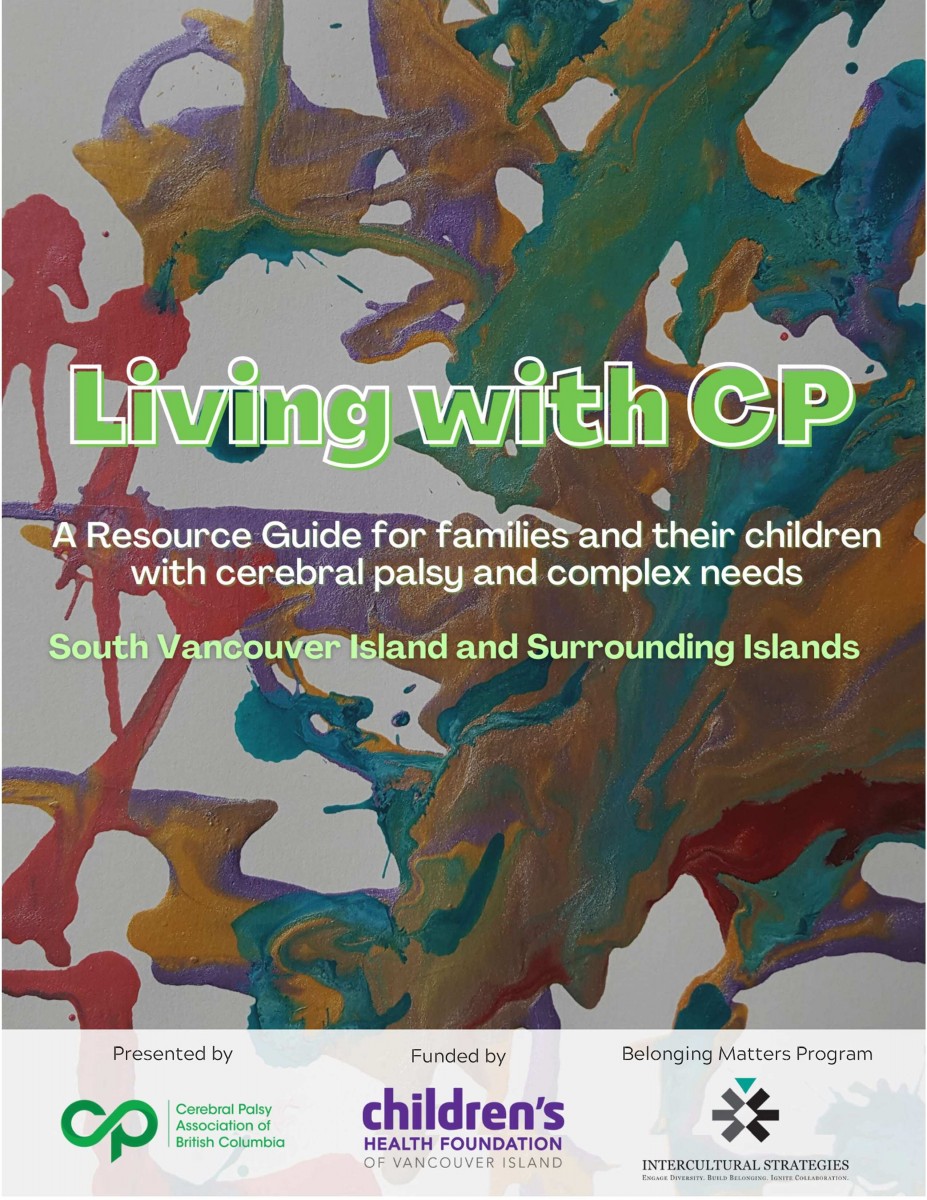 Poster reads: Living with CP: A Resource Guide for families and their children with cerebral palsy and complex needs. South Vancouver Island and Surrounding Islands. Presented by Cerebral Palsy Association of British Columbia, Funded by Children's Health Foundation of Vancouver Island, Belonging Matters Program Intercultural Strategies.